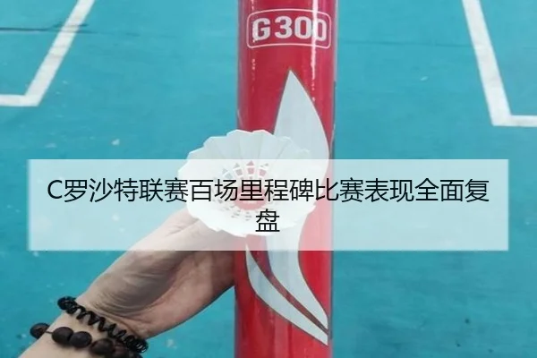 C罗沙特联赛百场里程碑比赛表现全面复盘